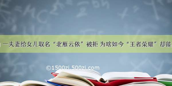 前 一夫妻给女儿取名“北雁云依”被拒 为啥如今“王者荣耀”却能用