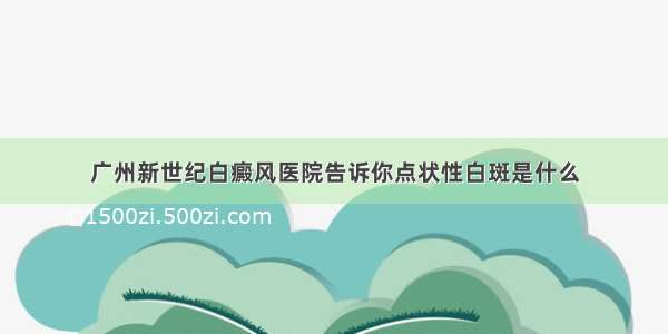 广州新世纪白癜风医院告诉你点状性白斑是什么