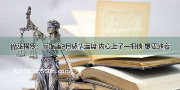 魔巫塔罗：摩羯座9月感情运势 内心上了一把锁 想要逃离