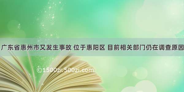 广东省惠州市又发生事故 位于惠阳区 目前相关部门仍在调查原因