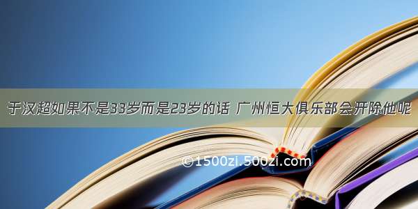 于汉超如果不是33岁而是23岁的话 广州恒大俱乐部会开除他呢