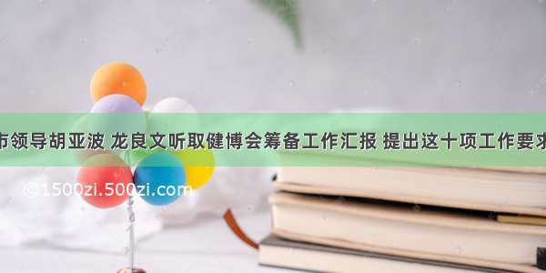 武汉市领导胡亚波 龙良文听取健博会筹备工作汇报 提出这十项工作要求……