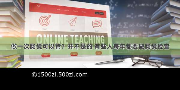 做一次肠镜可以管？并不是的 有些人每年都要做肠镜检查