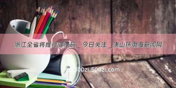 浙江全省将推行健康码＿今日关注＿唐山环渤海新闻网