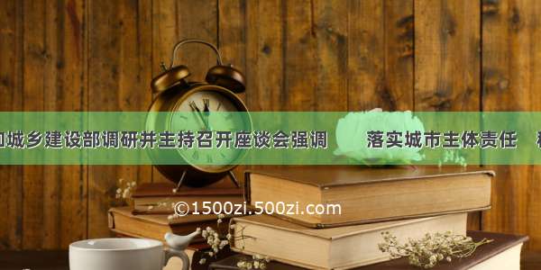 韩正在住房和城乡建设部调研并主持召开座谈会强调　　落实城市主体责任　稳地价稳房价