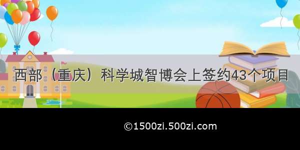 西部（重庆）科学城智博会上签约43个项目