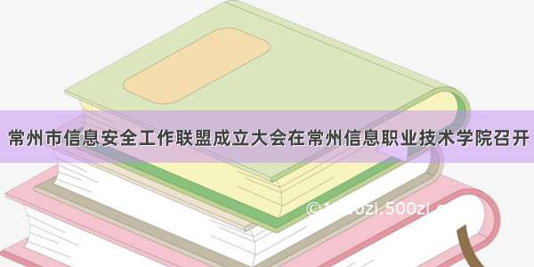 常州市信息安全工作联盟成立大会在常州信息职业技术学院召开