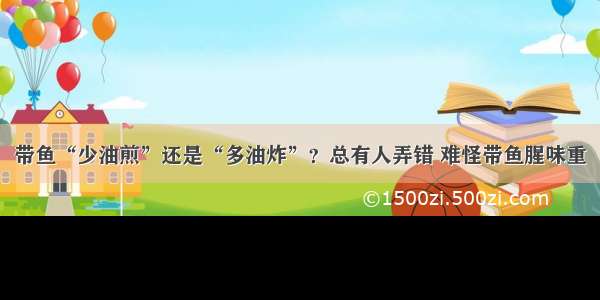 带鱼“少油煎”还是“多油炸”？总有人弄错 难怪带鱼腥味重