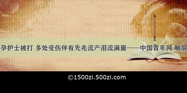 怀孕护士被打 多处受伤伴有先兆流产泪流满面——中国青年网 触屏版