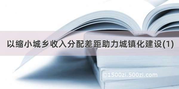 以缩小城乡收入分配差距助力城镇化建设(1)