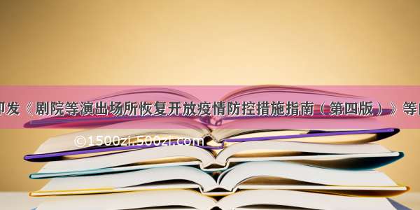 关于印发《剧院等演出场所恢复开放疫情防控措施指南（第四版）》等的通知