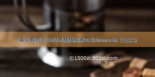 真心有的比 360奇酷旗舰版vs iPhone 6s（全文）