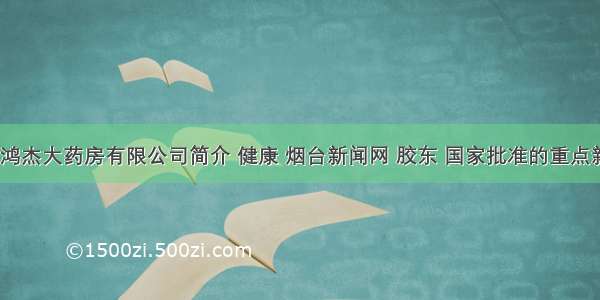 60.山东鸿杰大药房有限公司简介 健康 烟台新闻网 胶东 国家批准的重点新闻网站