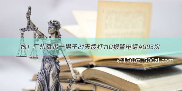 拘！广州番禺一男子21天拨打110报警电话4093次