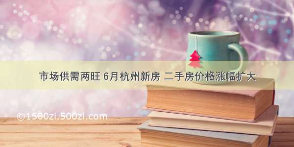 市场供需两旺 6月杭州新房 二手房价格涨幅扩大