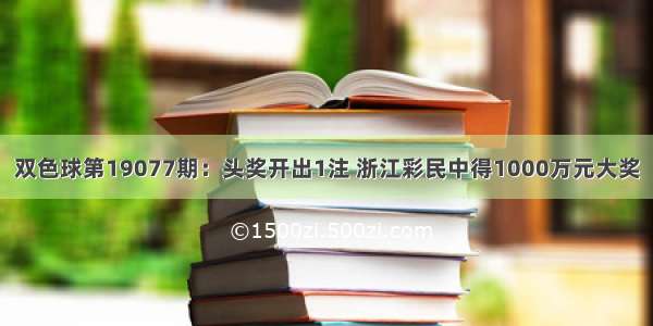 双色球第19077期：头奖开出1注 浙江彩民中得1000万元大奖