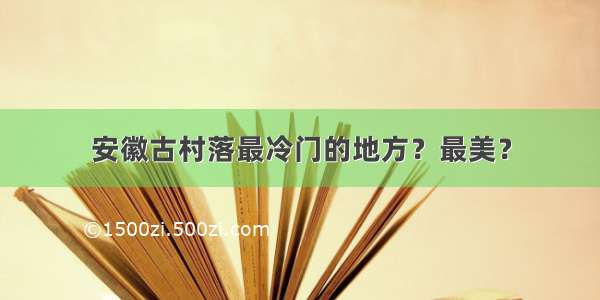 安徽古村落最冷门的地方？最美？