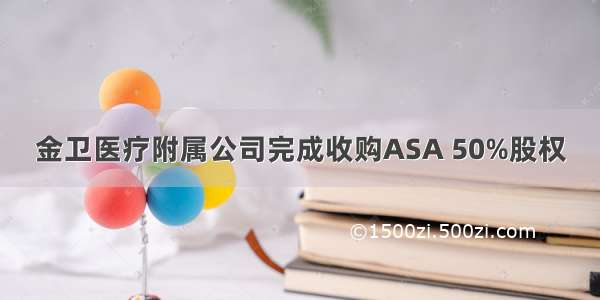 金卫医疗附属公司完成收购ASA 50%股权