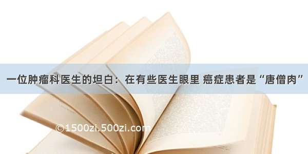 一位肿瘤科医生的坦白：在有些医生眼里 癌症患者是“唐僧肉”