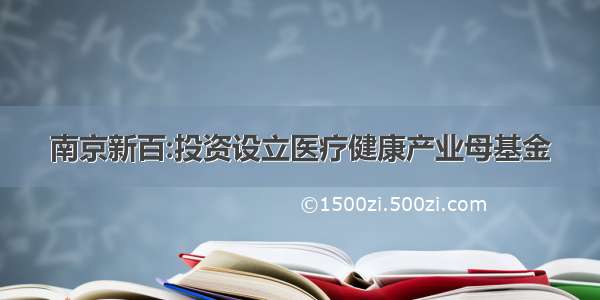 南京新百:投资设立医疗健康产业母基金