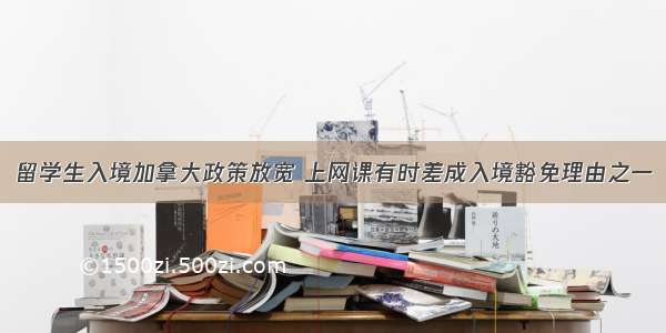 留学生入境加拿大政策放宽 上网课有时差成入境豁免理由之一