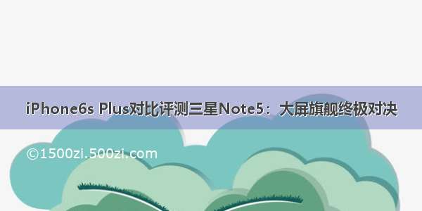 iPhone6s Plus对比评测三星Note5：大屏旗舰终极对决