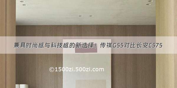 兼具时尚感与科技感的新选择！传祺GS5对比长安CS75