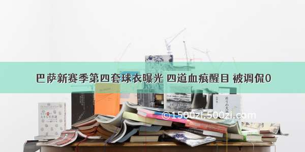 巴萨新赛季第四套球衣曝光 四道血痕醒目 被调侃0