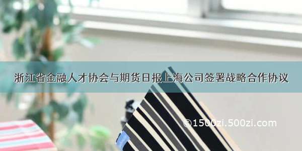 浙江省金融人才协会与期货日报上海公司签署战略合作协议