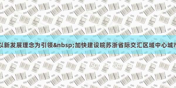 以新发展理念为引领 加快建设皖苏浙省际交汇区域中心城市