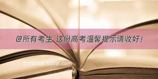 @所有考生 这份高考温馨提示请收好！