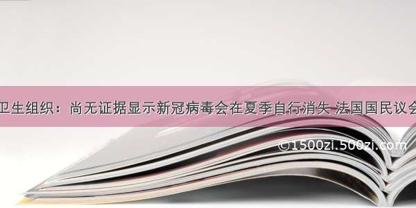 最新！世界卫生组织：尚无证据显示新冠病毒会在夏季自行消失 法国国民议会内部出现新