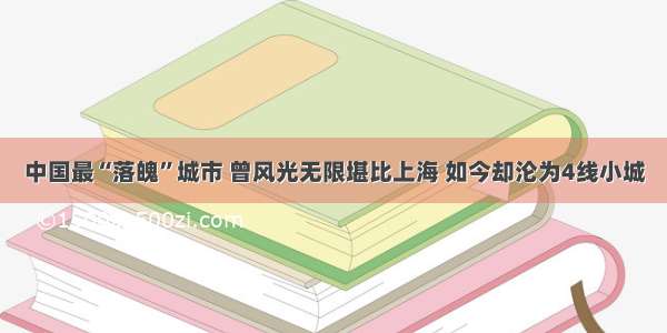 中国最“落魄”城市 曾风光无限堪比上海 如今却沦为4线小城