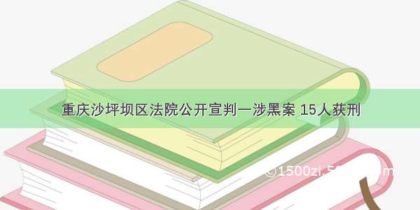 重庆沙坪坝区法院公开宣判一涉黑案 15人获刑