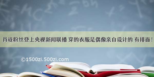 肖战粉丝登上央视新闻联播 穿的衣服是偶像亲自设计的 有排面！