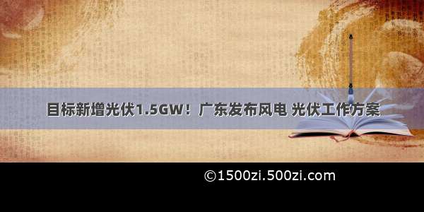 目标新增光伏1.5GW！广东发布风电 光伏工作方案
