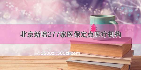 北京新增277家医保定点医疗机构