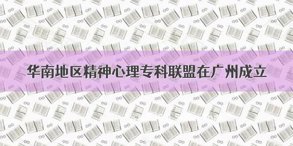 华南地区精神心理专科联盟在广州成立