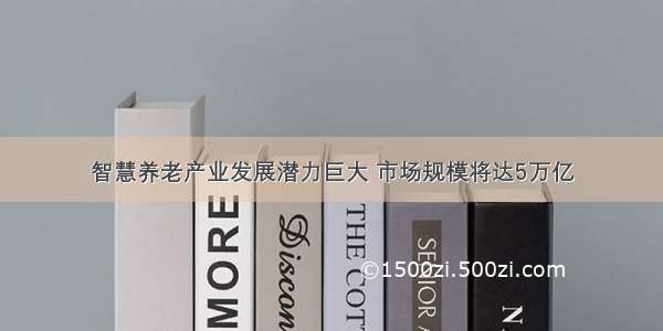 智慧养老产业发展潜力巨大 市场规模将达5万亿