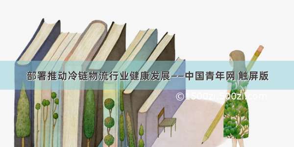 部署推动冷链物流行业健康发展——中国青年网 触屏版
