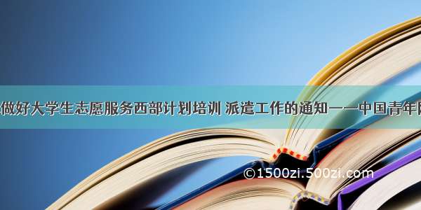 关于认真做好大学生志愿服务西部计划培训 派遣工作的通知——中国青年网 触屏版