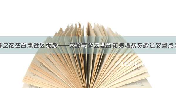 幸福之花在百惠社区绽放——安顺市紫云县百花易地扶贫搬迁安置点见闻