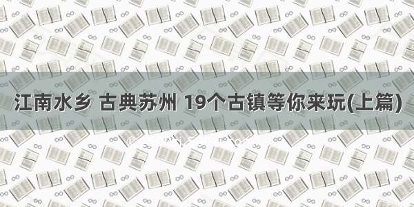 江南水乡 古典苏州 19个古镇等你来玩(上篇)