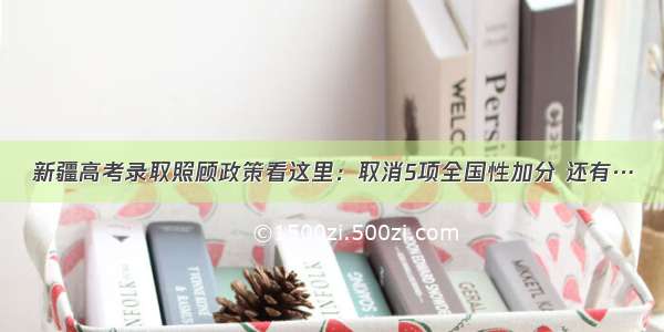 新疆高考录取照顾政策看这里：取消5项全国性加分 还有…