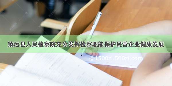 镇远县人民检察院充分发挥检察职能保护民营企业健康发展