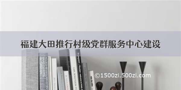 福建大田推行村级党群服务中心建设