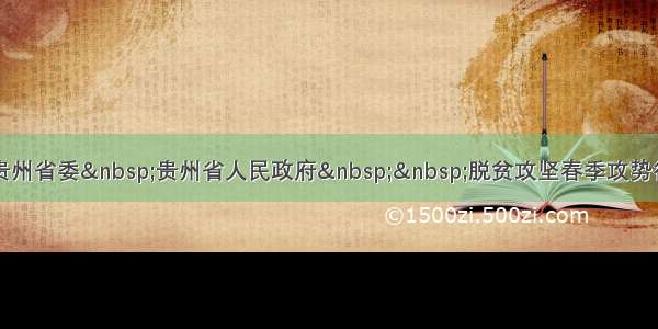 中共贵州省委&nbsp;贵州省人民政府&nbsp;&nbsp;脱贫攻坚春季攻势行动令