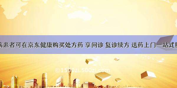 慢病患者可在京东健康购买处方药 享问诊 复诊续方 送药上门一站式服务