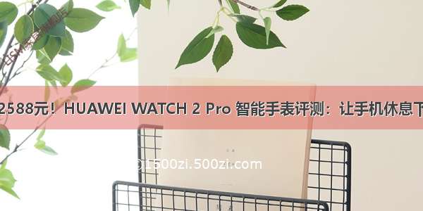 2588元！HUAWEI WATCH 2 Pro 智能手表评测：让手机休息下