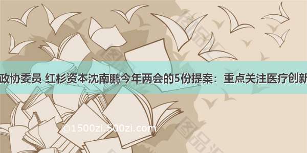 重磅！全国政协委员 红杉资本沈南鹏今年两会的5份提案：重点关注医疗创新改革和大湾